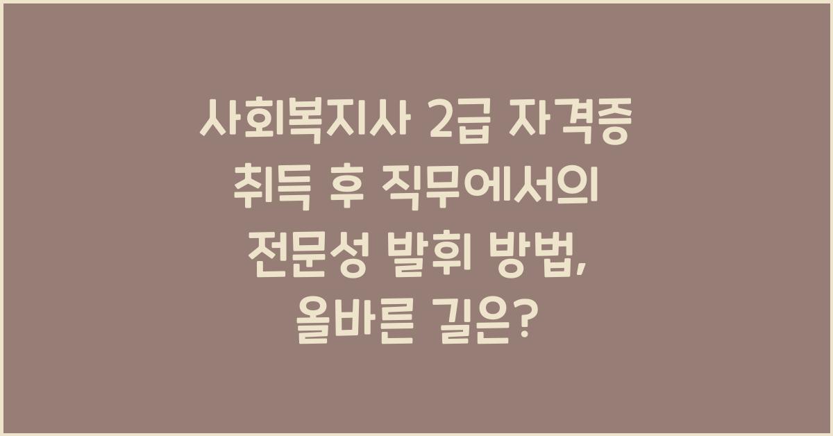 사회복지사 2급 자격증 취득 후 직무에서의 전문성 발휘 방법