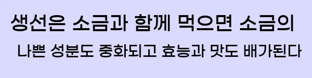  생선은 소금과 함께 먹으면 소금의 나쁜 성분도 중화되고 효능과 맛도 배가된다