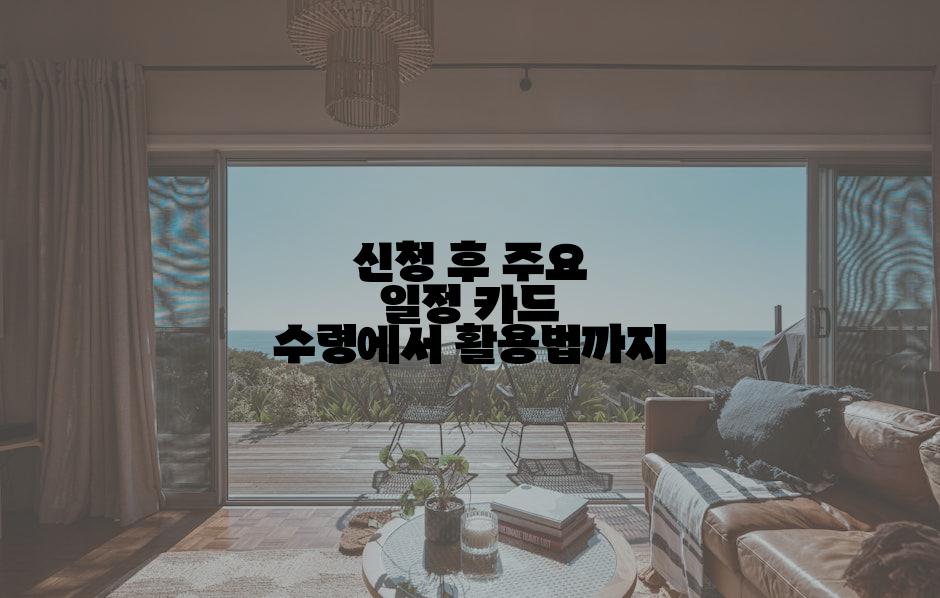 신청 후 주요 일정 카드 수령에서 활용법까지