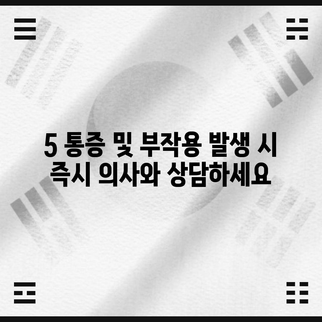 5. 통증 및 부작용 발생 시:  즉시 의사와 상담하세요!