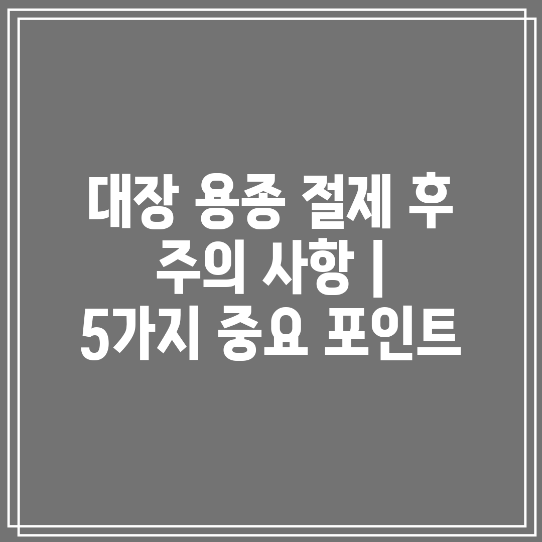 대장 용종 절제 후 주의 사항  5가지 중요 포인트