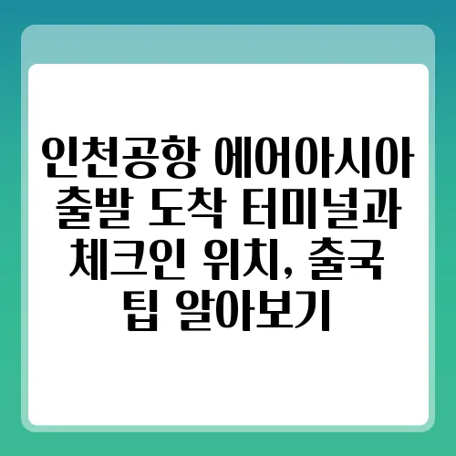 인천공항 에어아시아 출발 도착 터미널과 체크인 위치, 출국 팁 알아보기