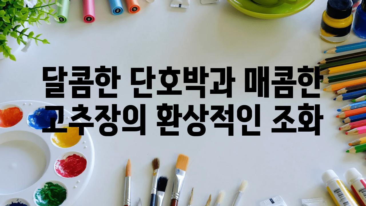 달콤한 단호박과 매콤한 고추장의 환상적인 조화