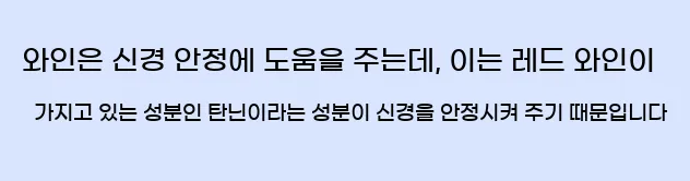  와인은 신경 안정에 도움을 주는데, 이는 레드 와인이 가지고 있는 성분인 탄닌이라는 성분이 신경을 안정시켜 주기 때문입니다