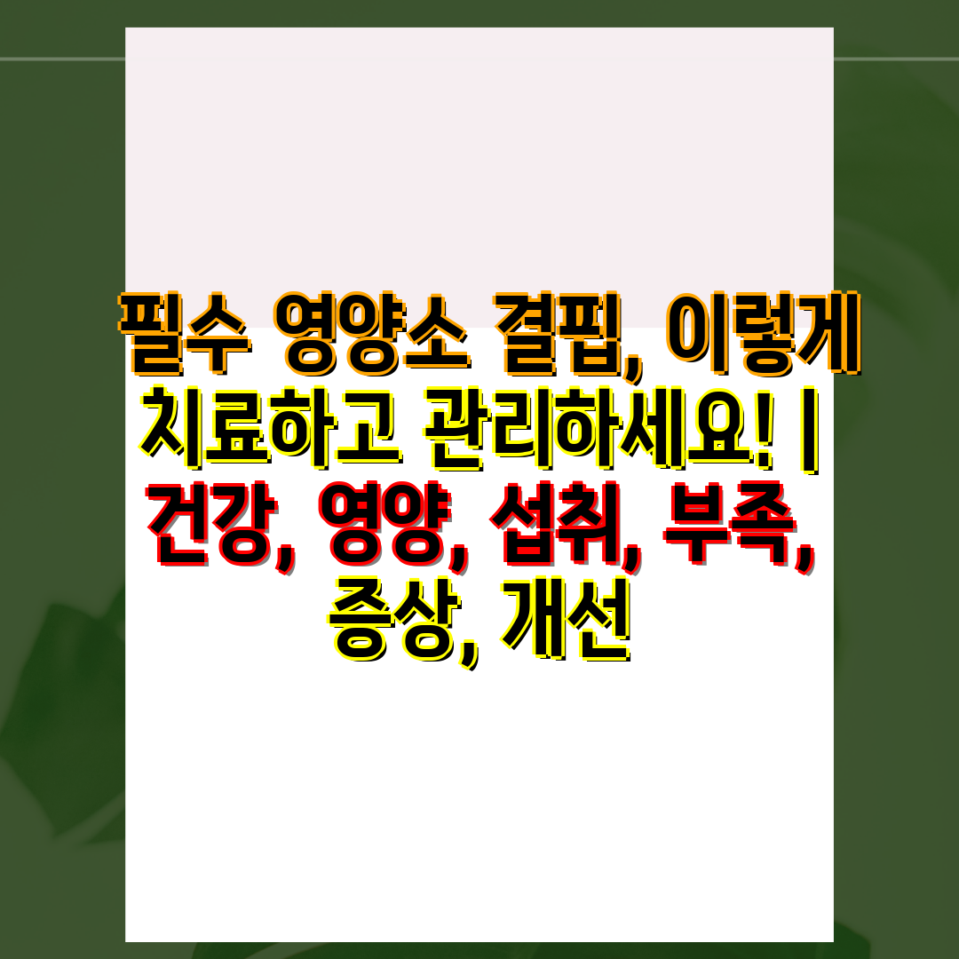  필수 영양소 결핍, 이렇게 치료하고 관리하세요!  건