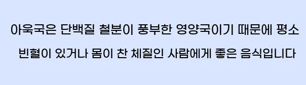      아욱국은 단백질, 철분이 풍부한 영양국이기 때문에 평소 빈혈이 있거나 몸이 찬 체질인 사람에게 좋은 음식입니다.