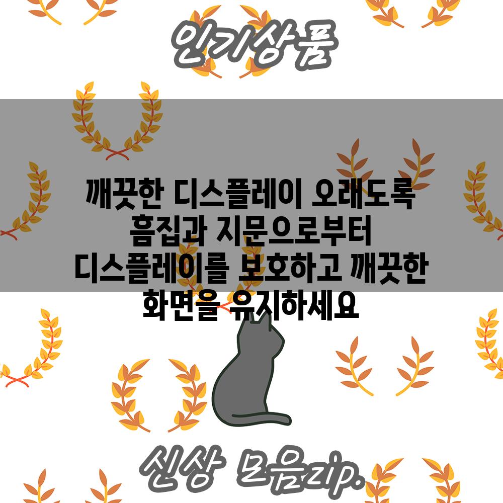 깨끗한 디스플레이 오래도록 흠집과 지문으로부터 디스플레이를 보호하고 깨끗한 화면을 유지하세요