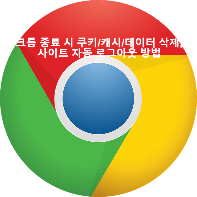  [Chrome]크롬 종료 시 쿠키/캐시/데이터 삭제, 사이트 자동 로그아웃 설정 방법