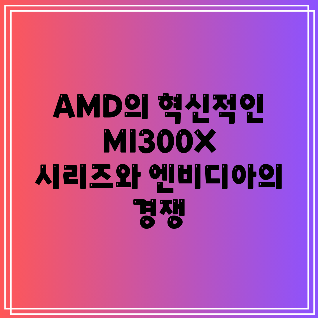 AMD의 혁신적인 MI300X 시리즈와 엔비디아의 경쟁