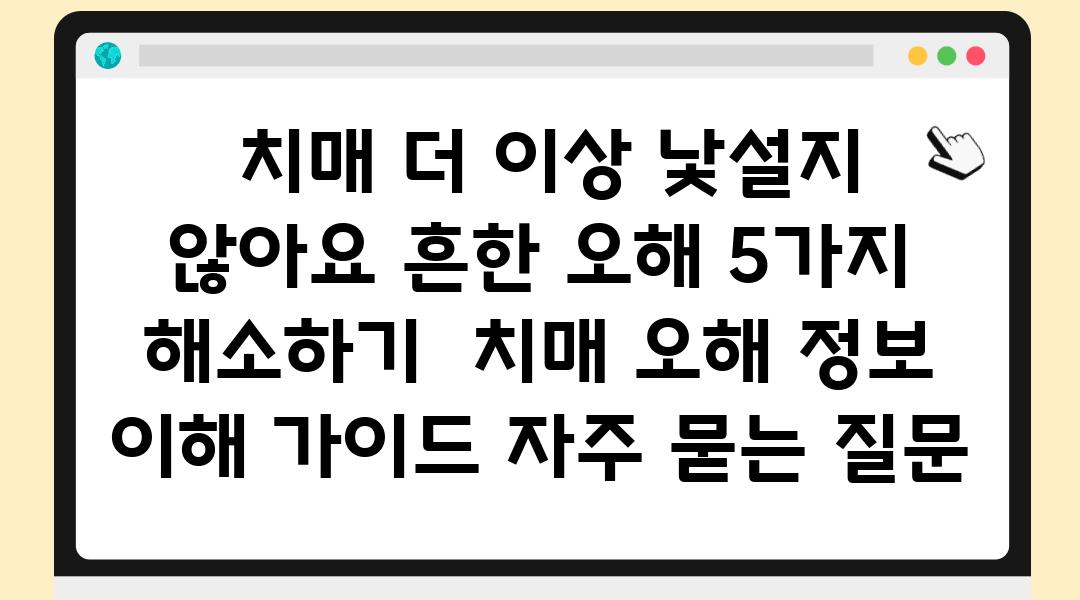  치매 더 이상 낯설지 않아요 흔한 오해 5가지 해소하기  치매 오해 정보 이해 설명서 자주 묻는 질문