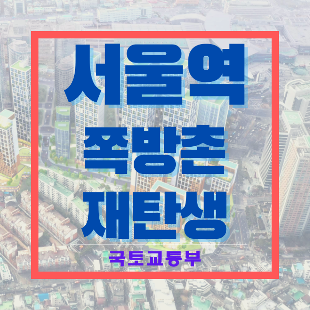  전국 최대 서울역 쪽방촌, 최대 40층 단지로 재탄생! | 국토교통부