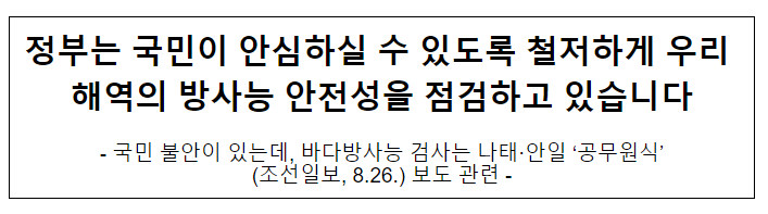  (공동)정부는 국민이 안심하실 수 있도록 철저하게 우리 해역의 방사능 안전성을 점검하고 있습니다