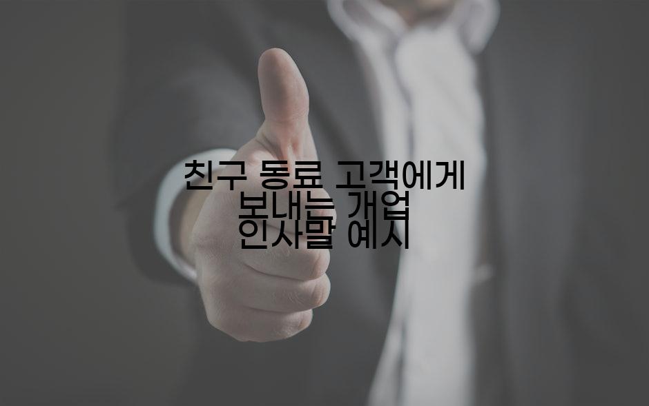 친구 동료 고객에게 보내는 개업 인사말 예시