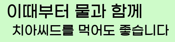 이때부터 물과 함께 치아씨드를 먹어도 좋습니다