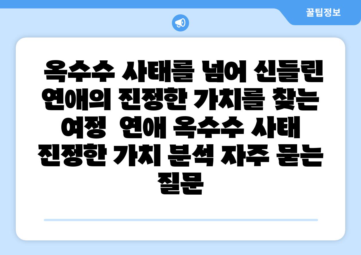 옥수수 사태를 넘어 신들린 연애의 진정한 가치를 찾는 여정 연애 옥수수 사태 진정한 가치 분석 자주 묻는 질문