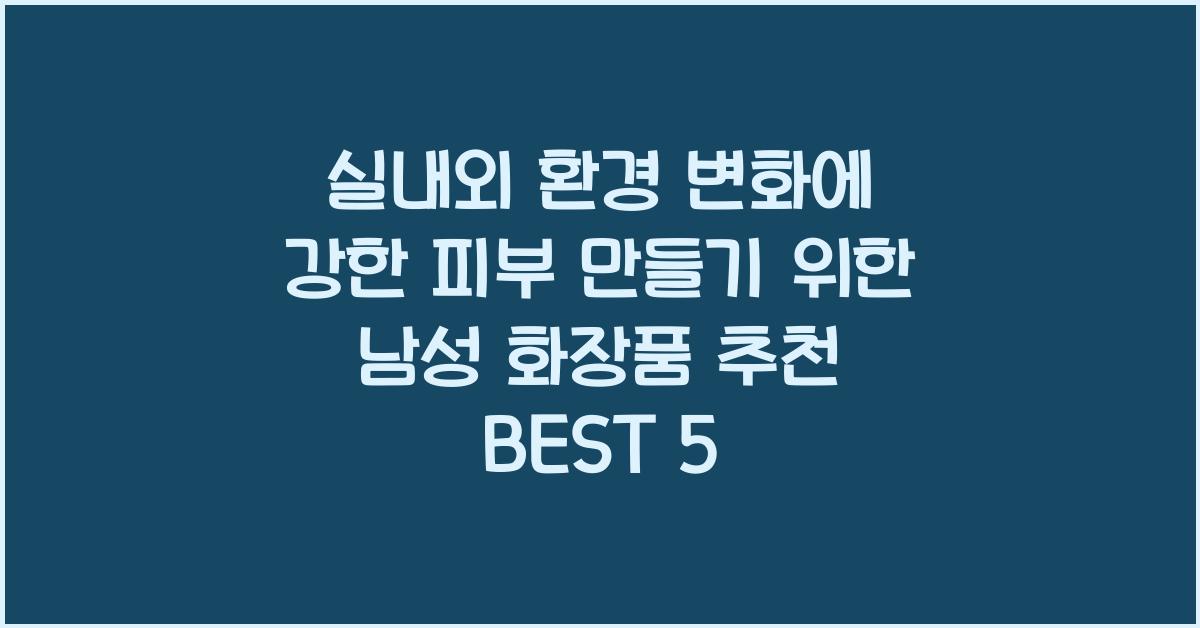 실내외 환경 변화에 강한 피부 만들기 위한 남성 화장품 추천