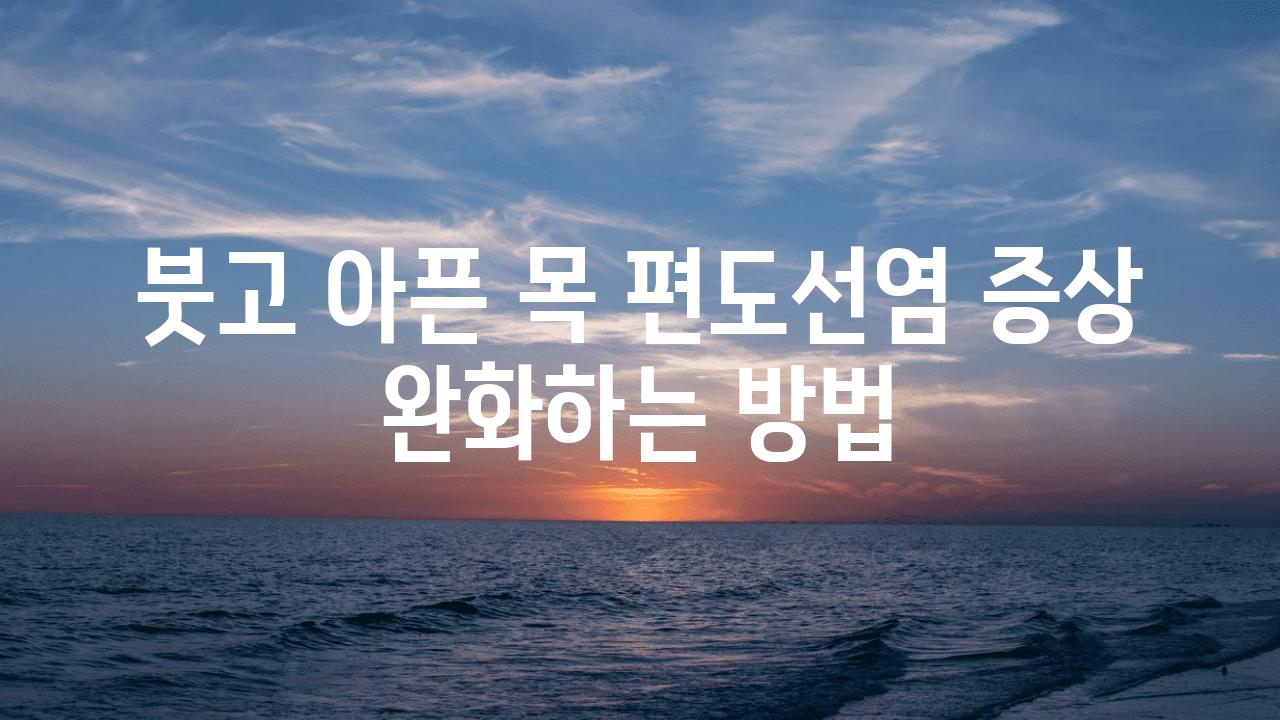 붓고 아픈 목 편도선염 증상 완화하는 방법