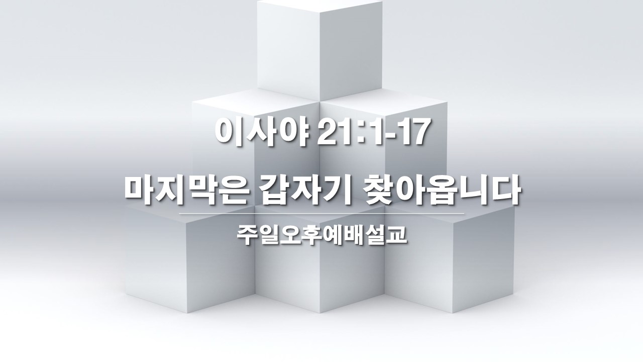  주일오후예배설교 이사야 21:1-5, 마지막은 갑자기 찾아옵니다(찬348장)