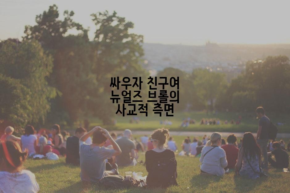 싸우자 친구여 뉴얼즈 브롤의 사교적 측면