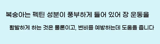  복숭아는 펙틴 성분이 풍부하게 들어 있어 장 운동을 활발하게 하는 것은 물론이고, 변비를 예방하는데 도움을 줍니다