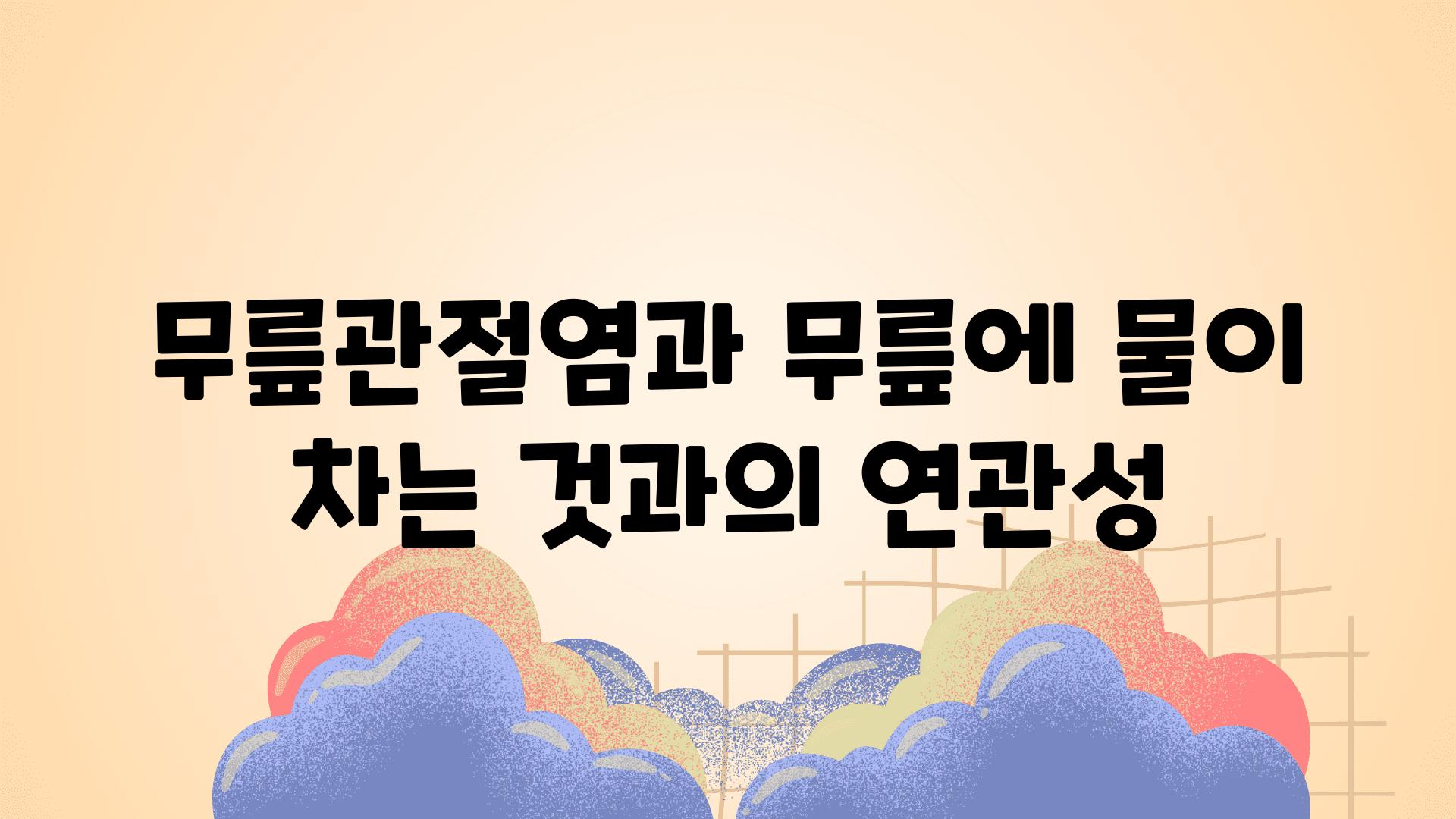 무릎관절염과 무릎에 물이 차는 것과의 연관성