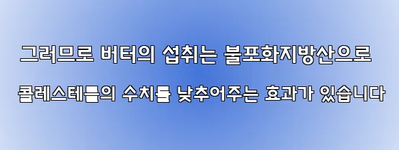  그러므로 버터의 섭취는 불포화지방산으로 콜레스테롤의 수치를 낮추어주는 효과가 있습니다
