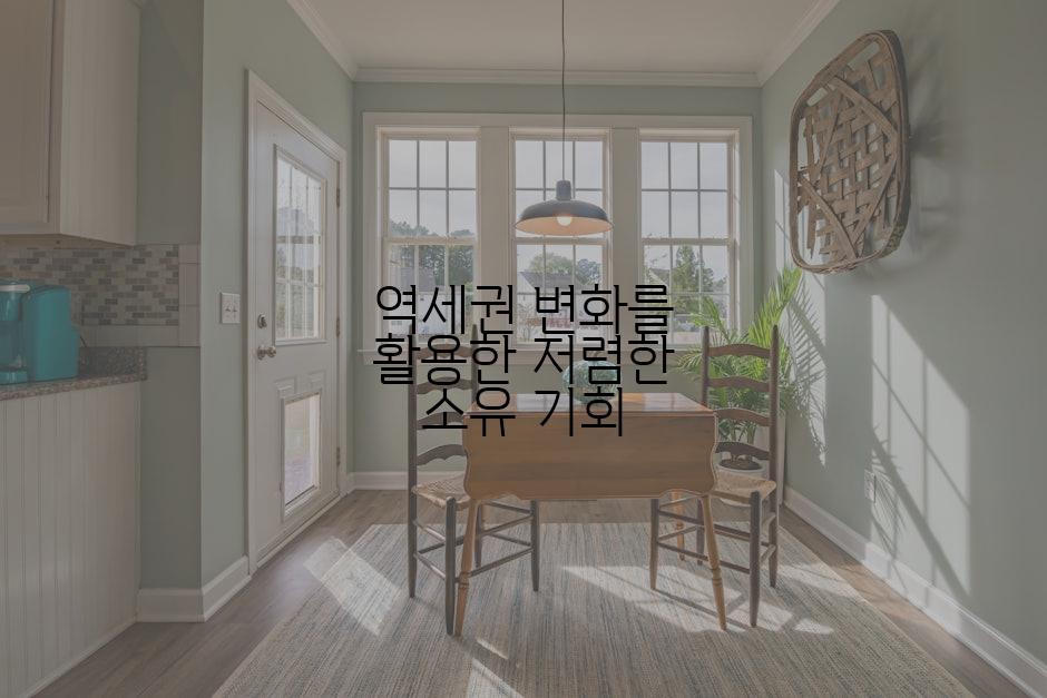 역세권 변화를 활용한 저렴한 소유 기회