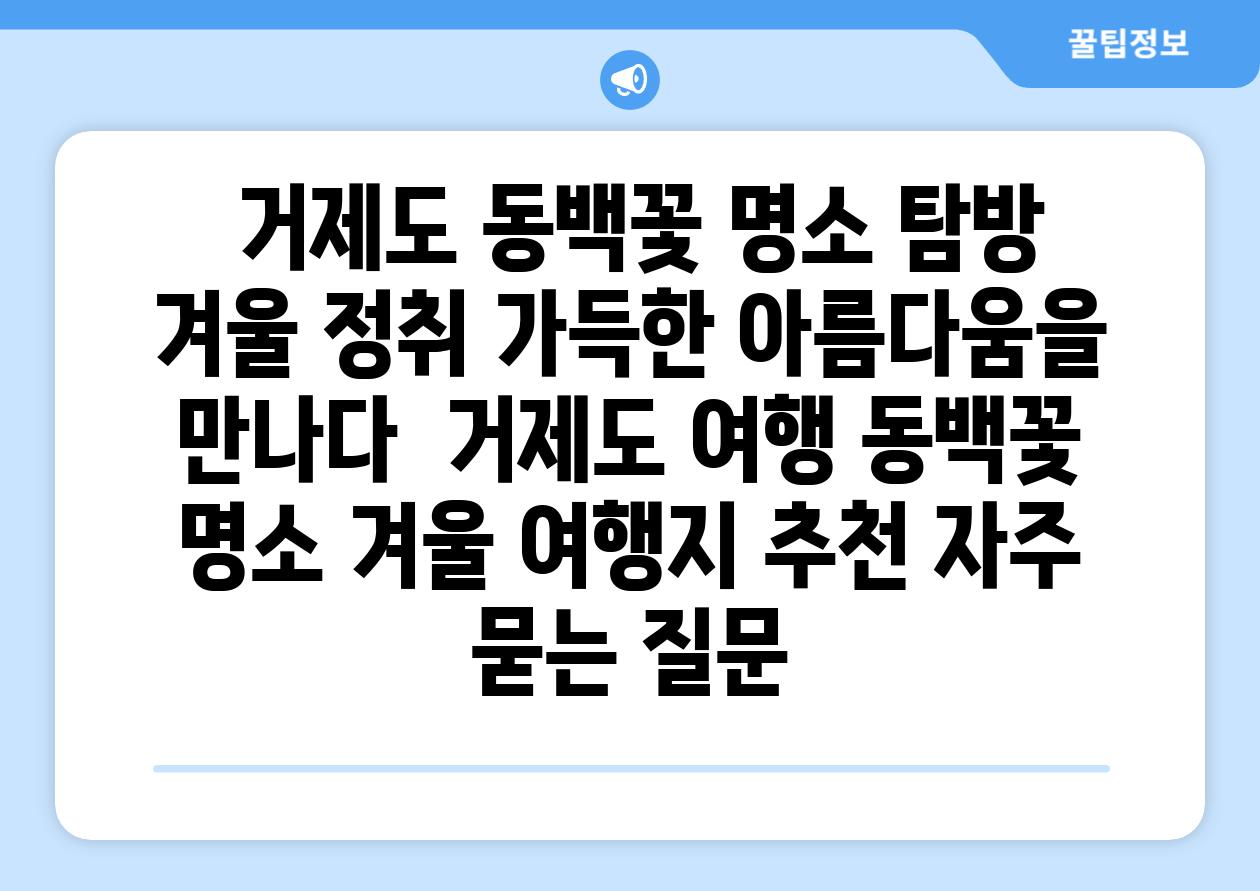  거제도 동백꽃 명소 탐방 겨울 정취 가득한 아름다움을 만나다  거제도 여행 동백꽃 명소 겨울 여행지 추천 자주 묻는 질문