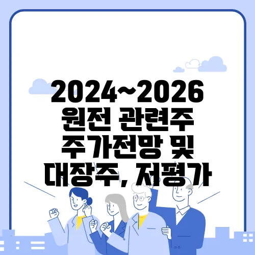 2024~2026 원전 관련주 주가전망 및 대장주, 저평가