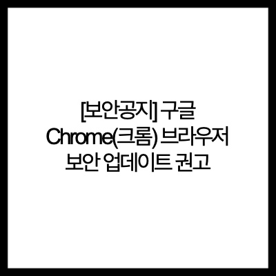  [보안공지] 구글 Chrome(크롬) 브라우저 보안 업데이트 권고