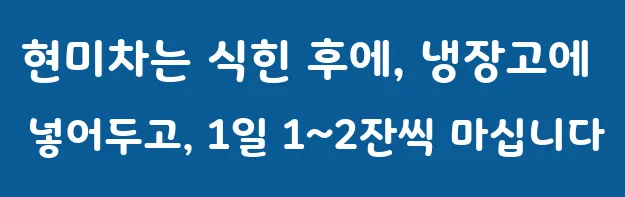 현미차는 식힌 후에, 냉장고에 넣어두고, 1일 1~2잔씩 마십니다