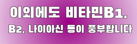  이외에도 비타민B1, B2, 나이아신 등이 풍부합니다
