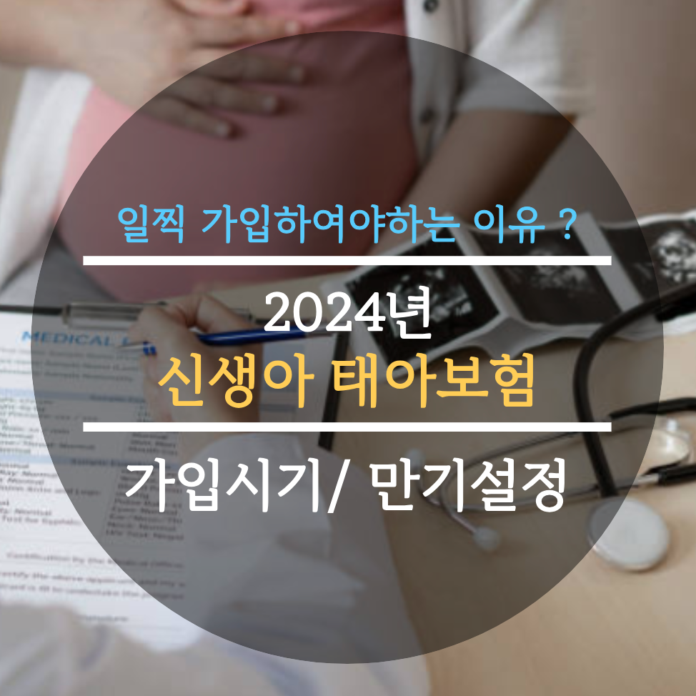  2024년 신생아 태아보험 가입시기, 일찍 가입하여야하는 이유 4가지, 만기설정 총정리