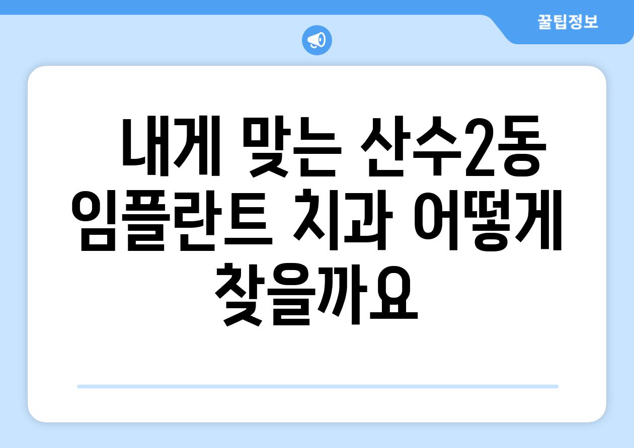   내게 맞는 산수2동 임플란트 치과 어떻게 찾을까요