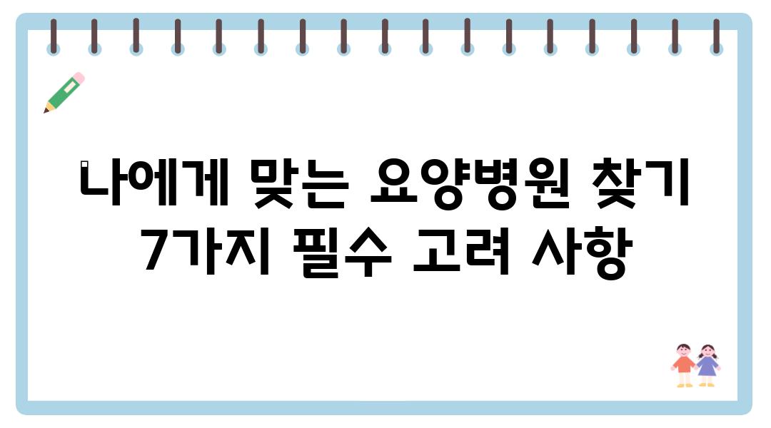 나에게 맞는 요양병원 찾기 7가지 필수 고려 사항