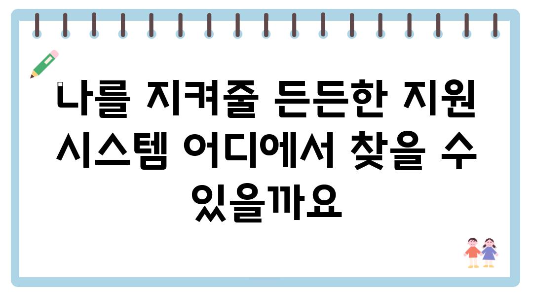 나를 지켜줄 든든한 지원 시스템 어디에서 찾을 수 있을까요