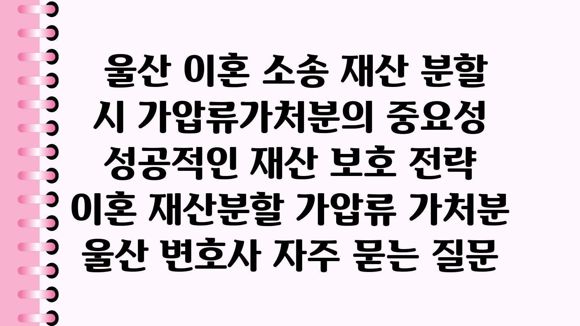  울산 이혼 소송 재산 분할 시 가압류가처분의 중요성 성공적인 재산 보호 전략  이혼 재산분할 가압류 가처분 울산 변호사 자주 묻는 질문