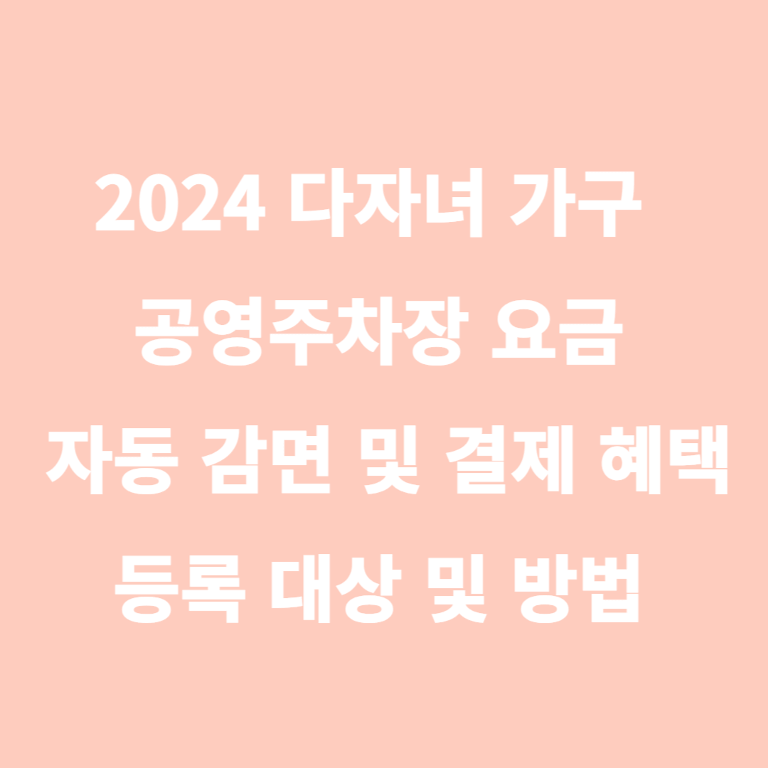 2024 다자녀 가구 공영주차장 요금 50% 자동 감면 및 결제 혜택, 등록 대상 및 방법