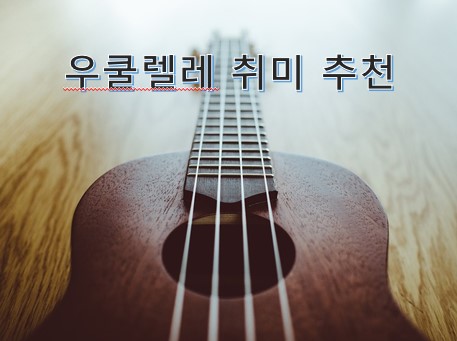  최고의 취미, 내 아이에게 가르치는 이유, 우쿨렐레