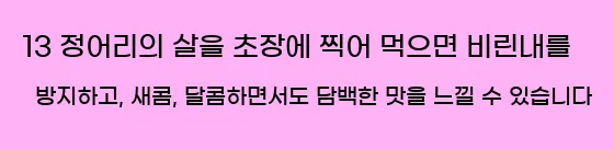  13 정어리의 살을 초장에 찍어 먹으면 비린내를 방지하고, 새콤, 달콤하면서도 담백한 맛을 느낄 수 있습니다