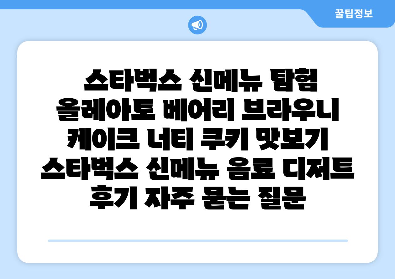 스타벅스 신메뉴 탐험 올레아토 베어리 브라우니 케이크 너티 쿠키 맛보기 스타벅스 신메뉴 음료 디저트 후기 자주 묻는 질문