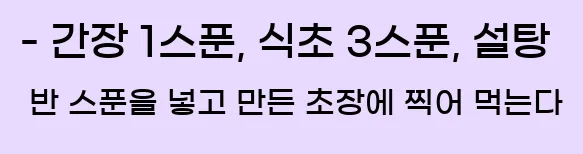  - 간장 1스푼, 식초 3스푼, 설탕 반 스푼을 넣고 만든 초장에 찍어 먹는다