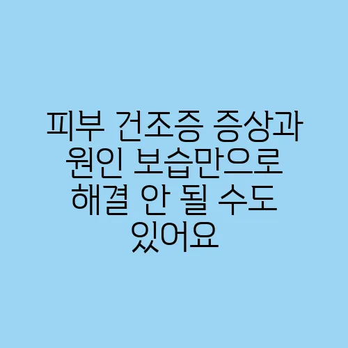 피부 건조증 증상과 원인 보습만으로 해결 안 될 수도 있어요