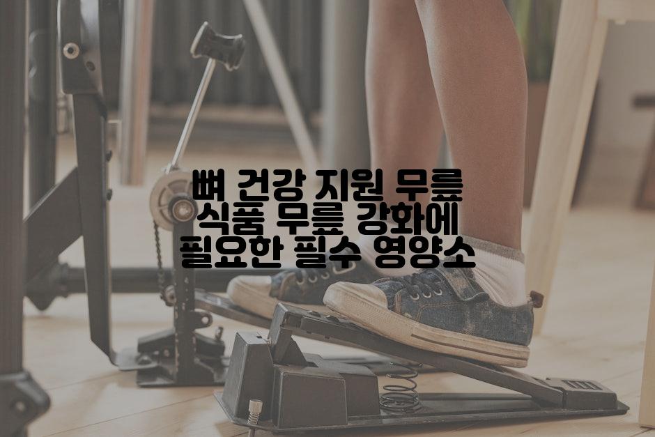 뼈 건강 지원 무릎 식품 무릎 강화에 필요한 필수 영양소