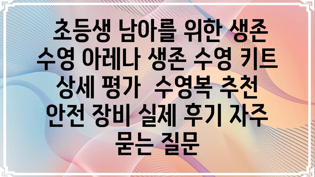  초등생 남아를 위한 생존 수영 아레나 생존 수영 키트 상세 평가  수영복 추천 안전 장비 실제 후기 자주 묻는 질문