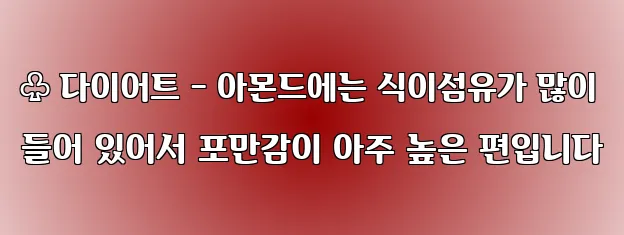 ♧ 다이어트 - 아몬드에는 식이섬유가 많이 들어 있어서 포만감이 아주 높은 편입니다