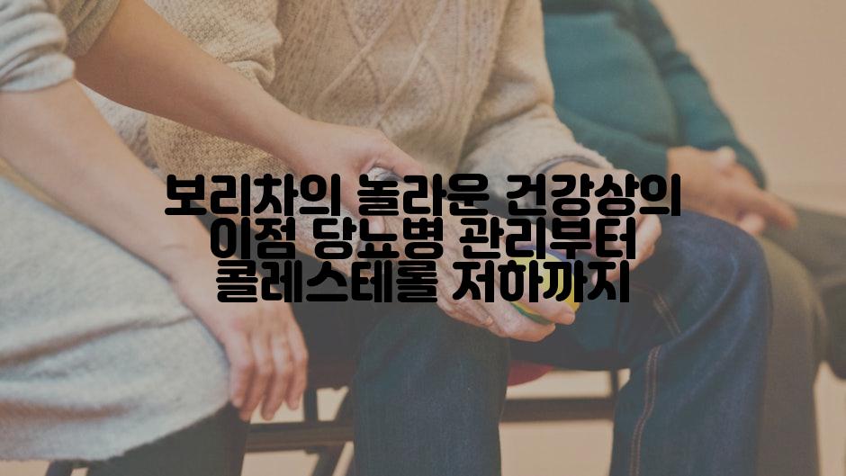 보리차의 놀라운 건강상의 이점 당뇨병 관리부터 콜레스테롤 저하까지