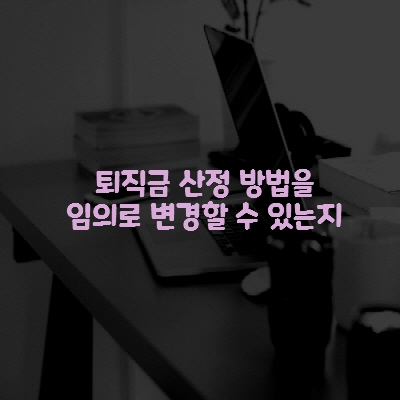  퇴직금 산정 방법을 임의로 변경할 수 있는지