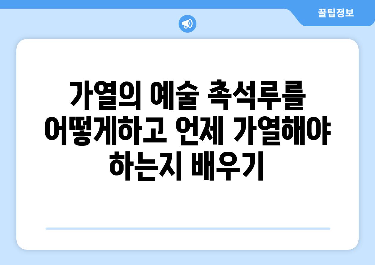 가열의 예술 촉석루를 어떻게하고 언제 가열해야 하는지 배우기