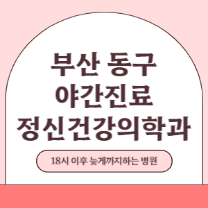 부산 동구 야간진료 정신건강의학과 병원 (18시 이후 늦게까지하는 병원)